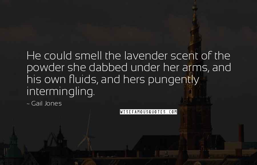 Gail Jones Quotes: He could smell the lavender scent of the powder she dabbed under her arms, and his own fluids, and hers pungently intermingling.