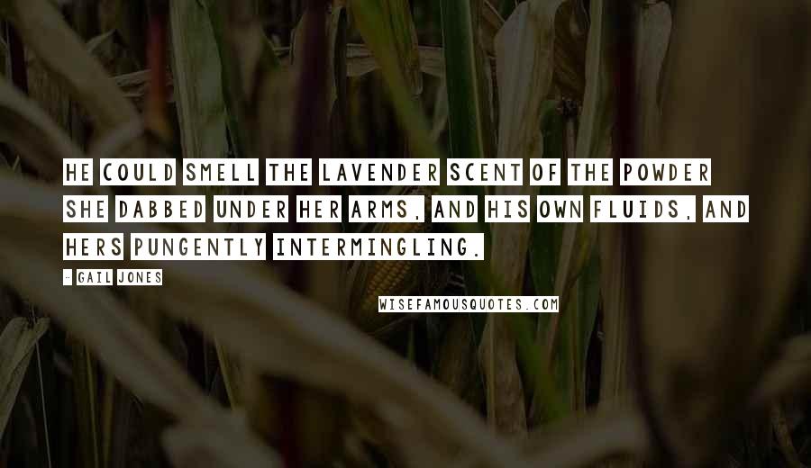 Gail Jones Quotes: He could smell the lavender scent of the powder she dabbed under her arms, and his own fluids, and hers pungently intermingling.
