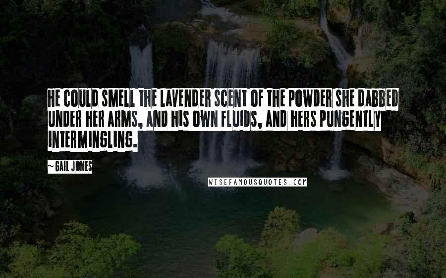Gail Jones Quotes: He could smell the lavender scent of the powder she dabbed under her arms, and his own fluids, and hers pungently intermingling.