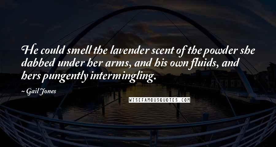 Gail Jones Quotes: He could smell the lavender scent of the powder she dabbed under her arms, and his own fluids, and hers pungently intermingling.