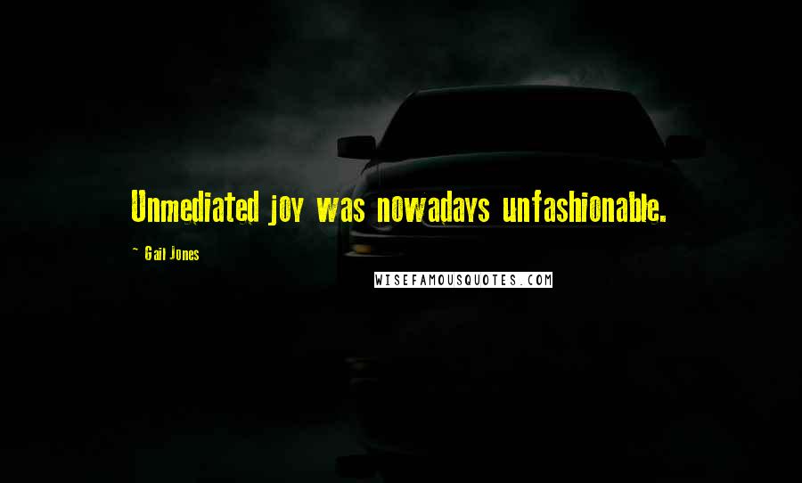 Gail Jones Quotes: Unmediated joy was nowadays unfashionable.
