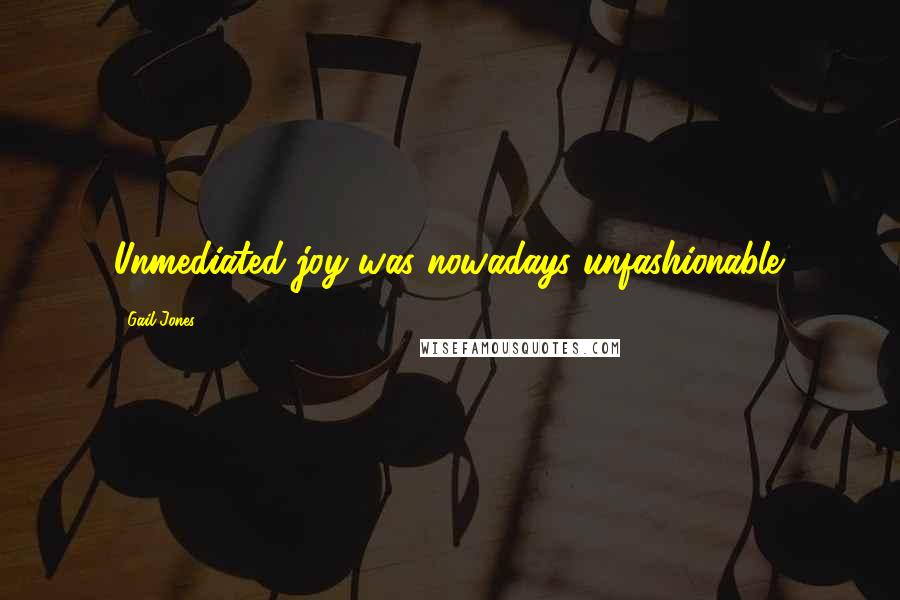 Gail Jones Quotes: Unmediated joy was nowadays unfashionable.