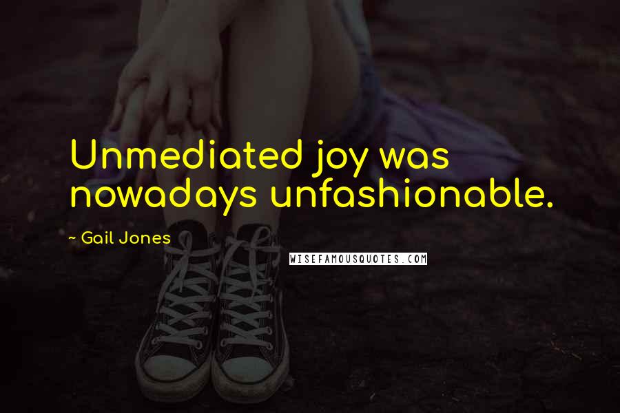 Gail Jones Quotes: Unmediated joy was nowadays unfashionable.