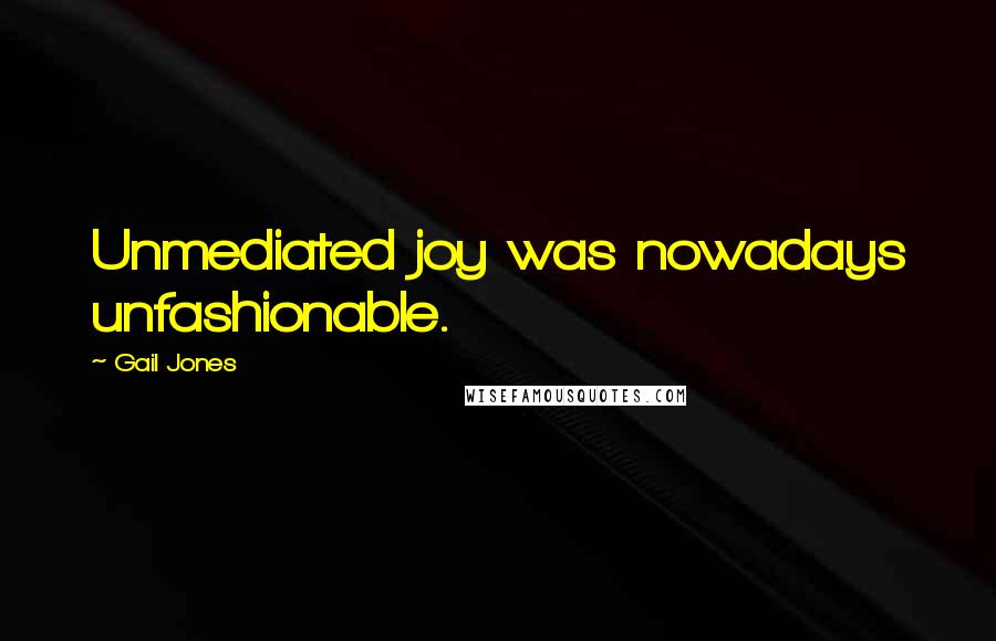 Gail Jones Quotes: Unmediated joy was nowadays unfashionable.