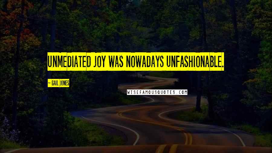 Gail Jones Quotes: Unmediated joy was nowadays unfashionable.