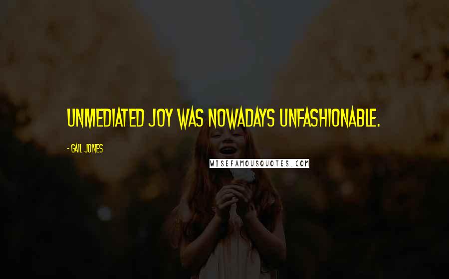 Gail Jones Quotes: Unmediated joy was nowadays unfashionable.