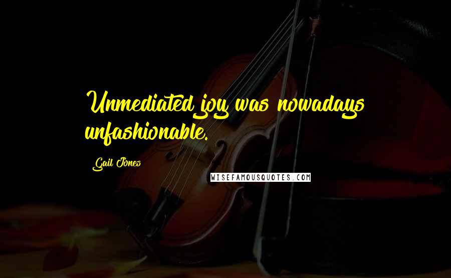 Gail Jones Quotes: Unmediated joy was nowadays unfashionable.