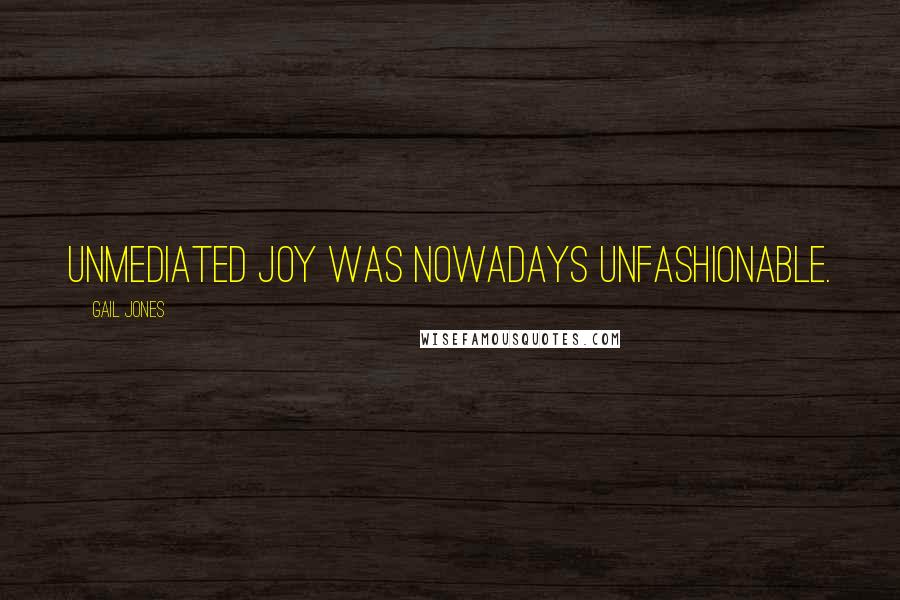 Gail Jones Quotes: Unmediated joy was nowadays unfashionable.