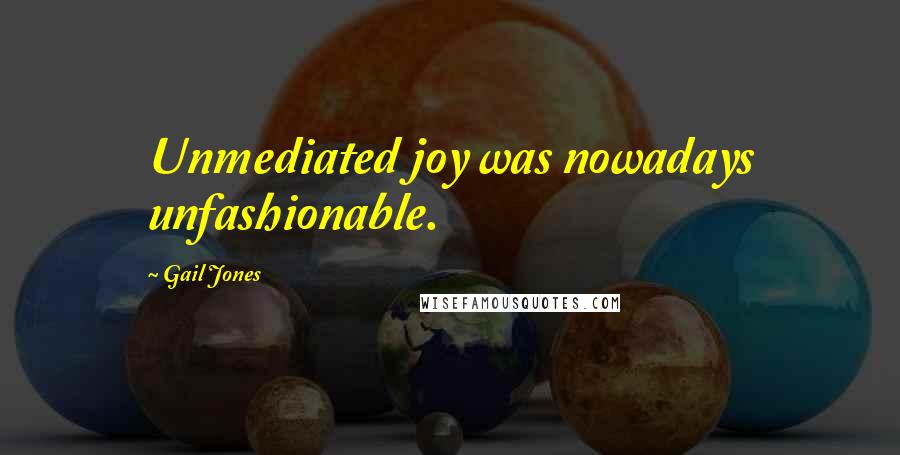 Gail Jones Quotes: Unmediated joy was nowadays unfashionable.