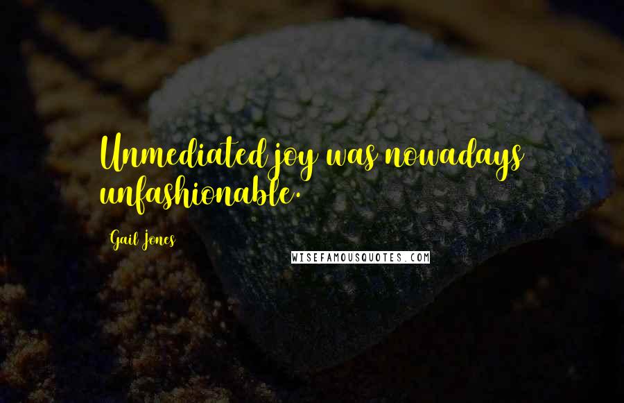 Gail Jones Quotes: Unmediated joy was nowadays unfashionable.