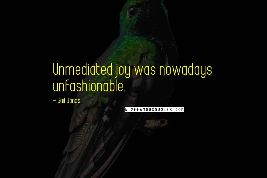 Gail Jones Quotes: Unmediated joy was nowadays unfashionable.