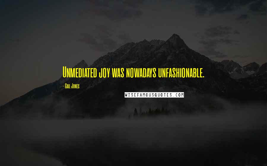 Gail Jones Quotes: Unmediated joy was nowadays unfashionable.