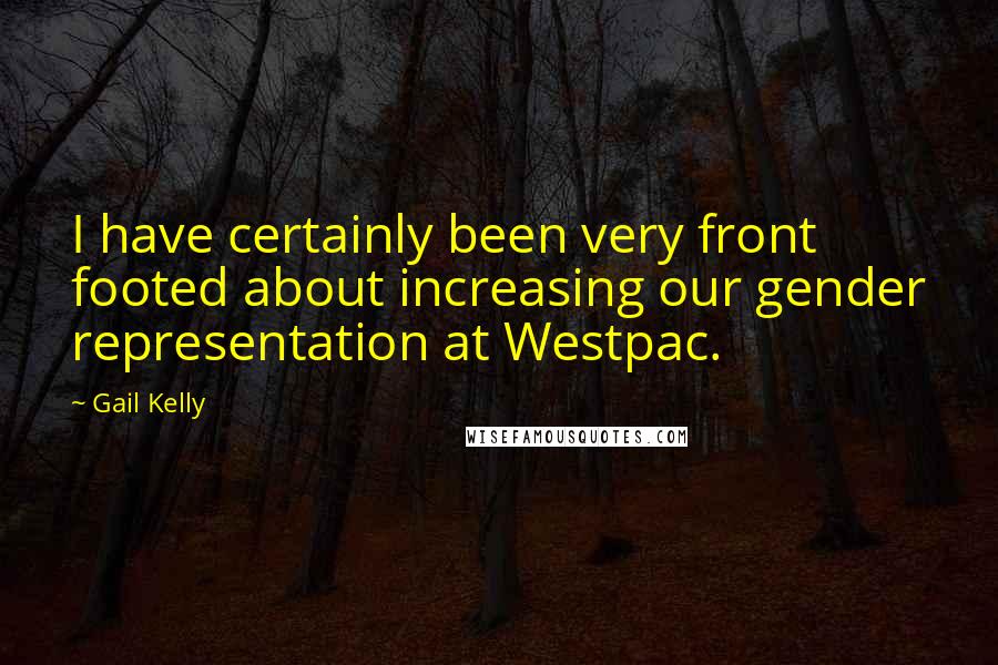 Gail Kelly Quotes: I have certainly been very front footed about increasing our gender representation at Westpac.