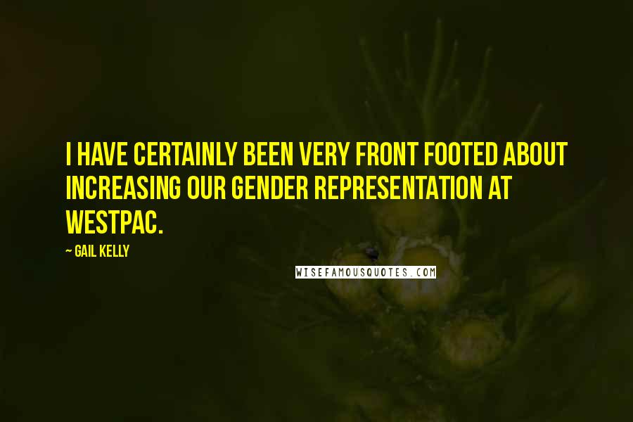 Gail Kelly Quotes: I have certainly been very front footed about increasing our gender representation at Westpac.