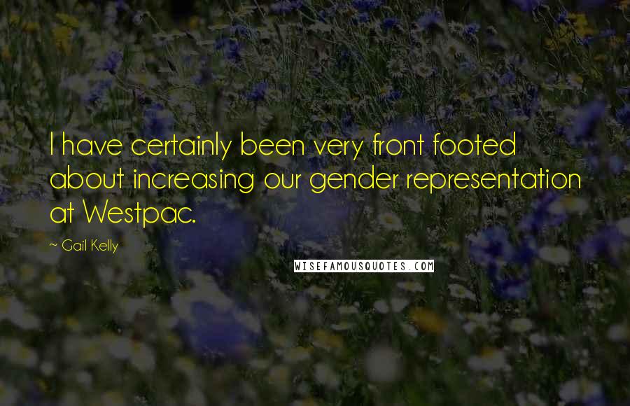 Gail Kelly Quotes: I have certainly been very front footed about increasing our gender representation at Westpac.