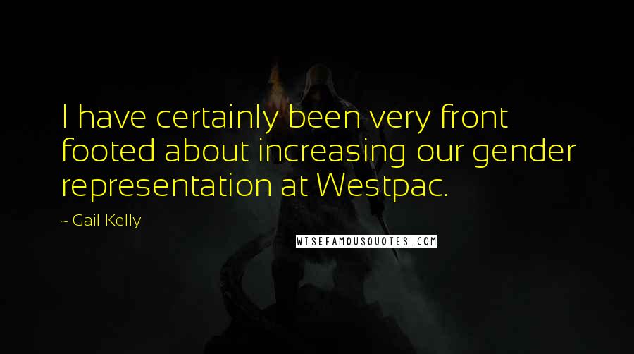 Gail Kelly Quotes: I have certainly been very front footed about increasing our gender representation at Westpac.