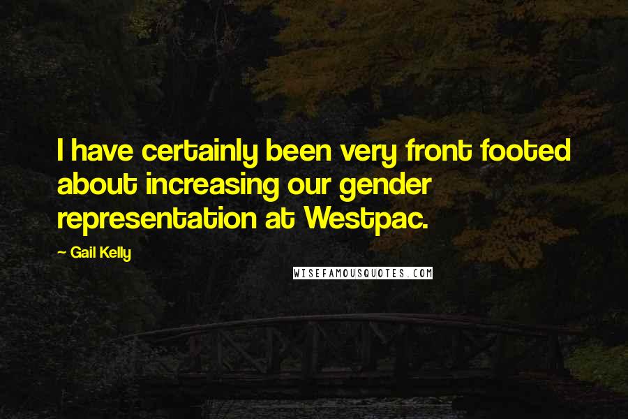 Gail Kelly Quotes: I have certainly been very front footed about increasing our gender representation at Westpac.