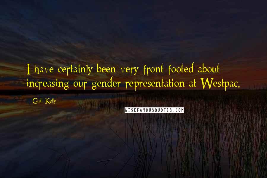 Gail Kelly Quotes: I have certainly been very front footed about increasing our gender representation at Westpac.