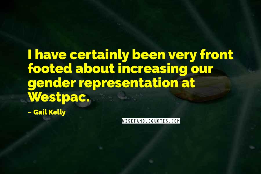 Gail Kelly Quotes: I have certainly been very front footed about increasing our gender representation at Westpac.