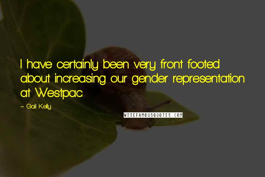 Gail Kelly Quotes: I have certainly been very front footed about increasing our gender representation at Westpac.