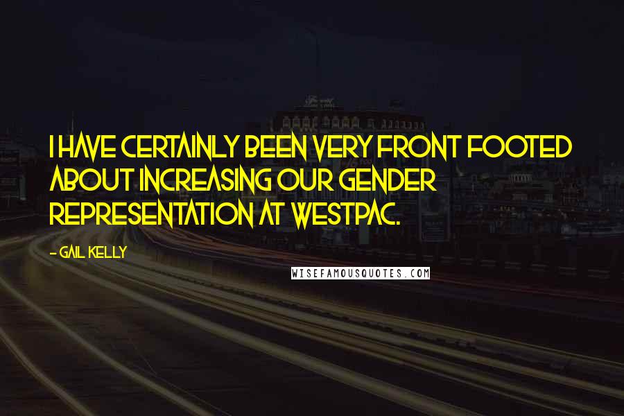 Gail Kelly Quotes: I have certainly been very front footed about increasing our gender representation at Westpac.