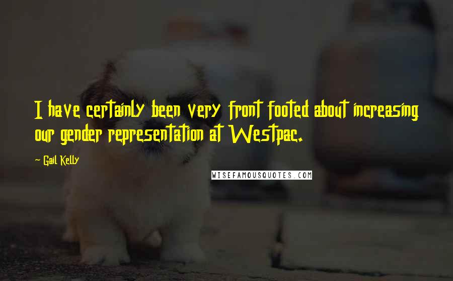 Gail Kelly Quotes: I have certainly been very front footed about increasing our gender representation at Westpac.