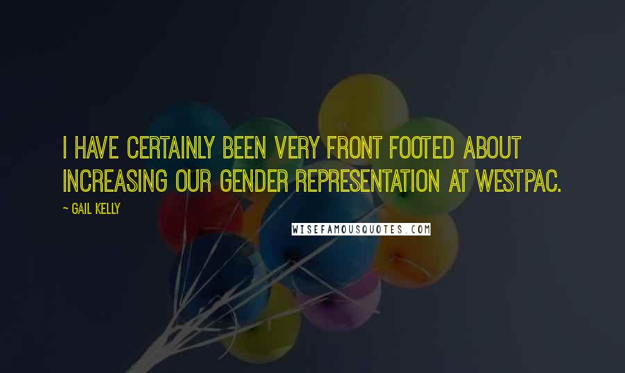 Gail Kelly Quotes: I have certainly been very front footed about increasing our gender representation at Westpac.