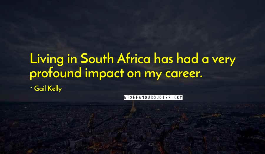 Gail Kelly Quotes: Living in South Africa has had a very profound impact on my career.