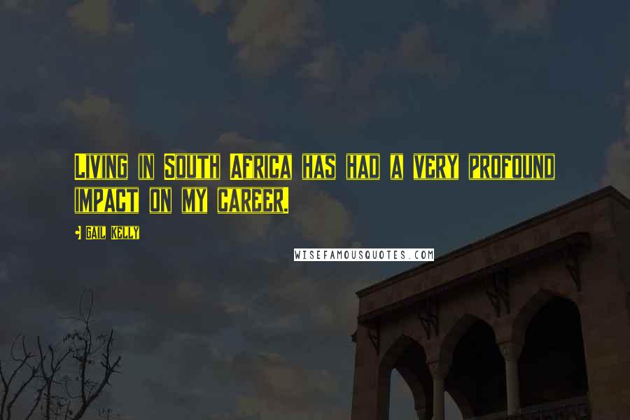 Gail Kelly Quotes: Living in South Africa has had a very profound impact on my career.