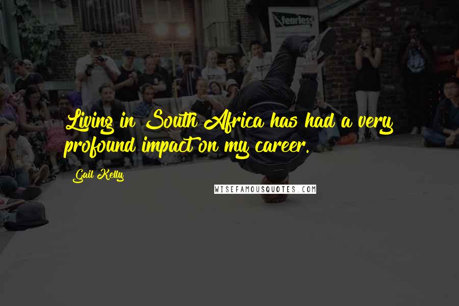 Gail Kelly Quotes: Living in South Africa has had a very profound impact on my career.