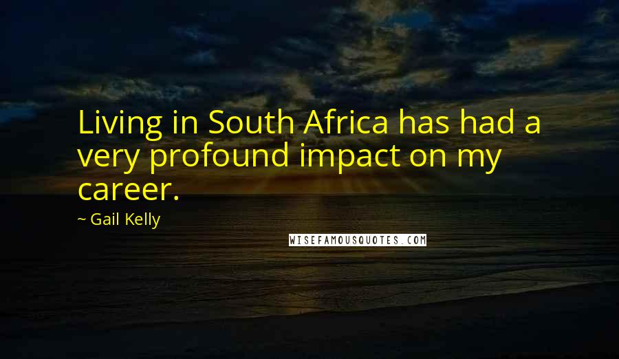 Gail Kelly Quotes: Living in South Africa has had a very profound impact on my career.