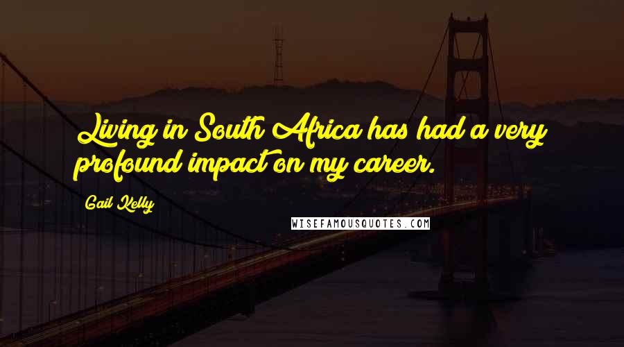 Gail Kelly Quotes: Living in South Africa has had a very profound impact on my career.