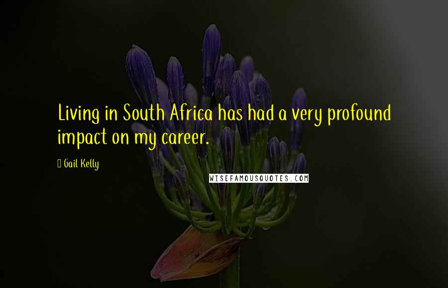 Gail Kelly Quotes: Living in South Africa has had a very profound impact on my career.