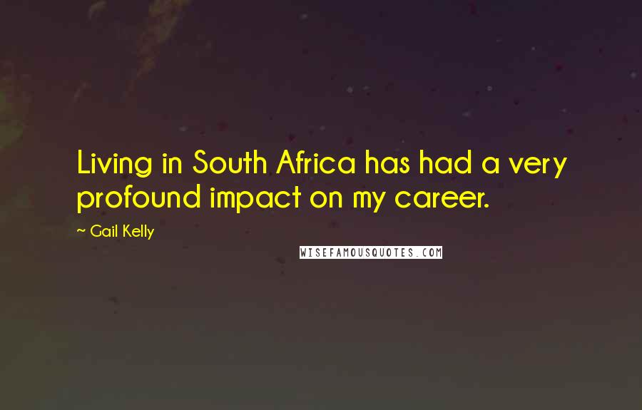 Gail Kelly Quotes: Living in South Africa has had a very profound impact on my career.