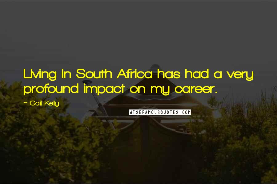 Gail Kelly Quotes: Living in South Africa has had a very profound impact on my career.