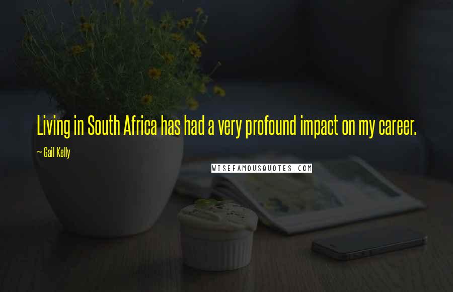 Gail Kelly Quotes: Living in South Africa has had a very profound impact on my career.