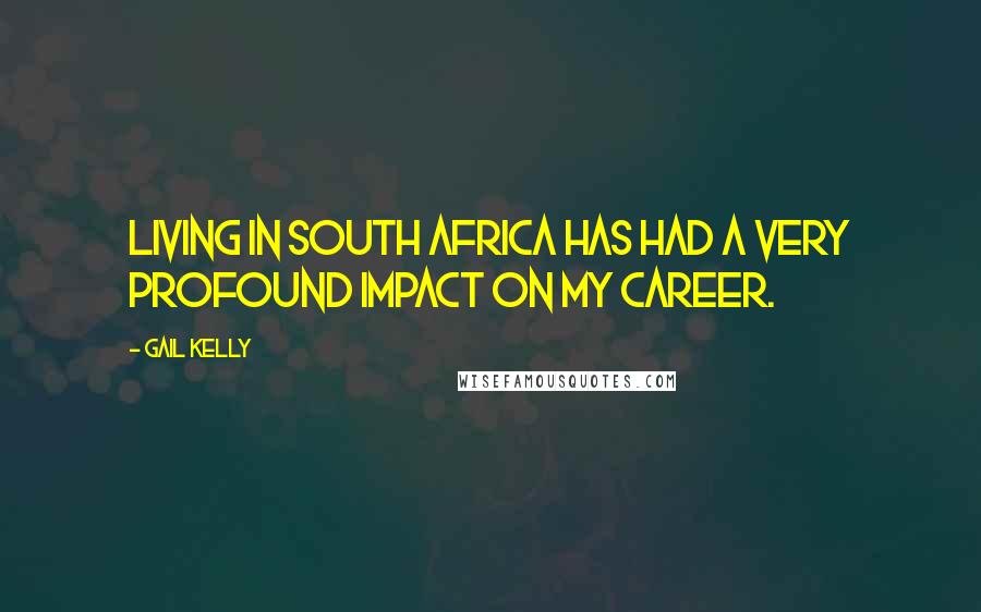 Gail Kelly Quotes: Living in South Africa has had a very profound impact on my career.