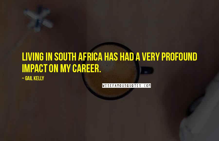 Gail Kelly Quotes: Living in South Africa has had a very profound impact on my career.