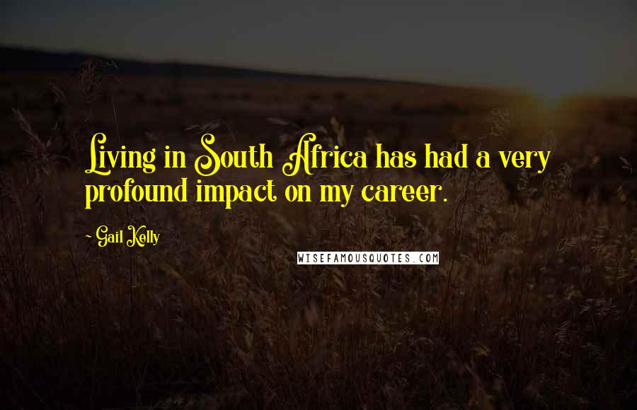 Gail Kelly Quotes: Living in South Africa has had a very profound impact on my career.