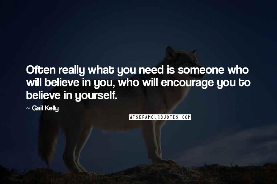 Gail Kelly Quotes: Often really what you need is someone who will believe in you, who will encourage you to believe in yourself.