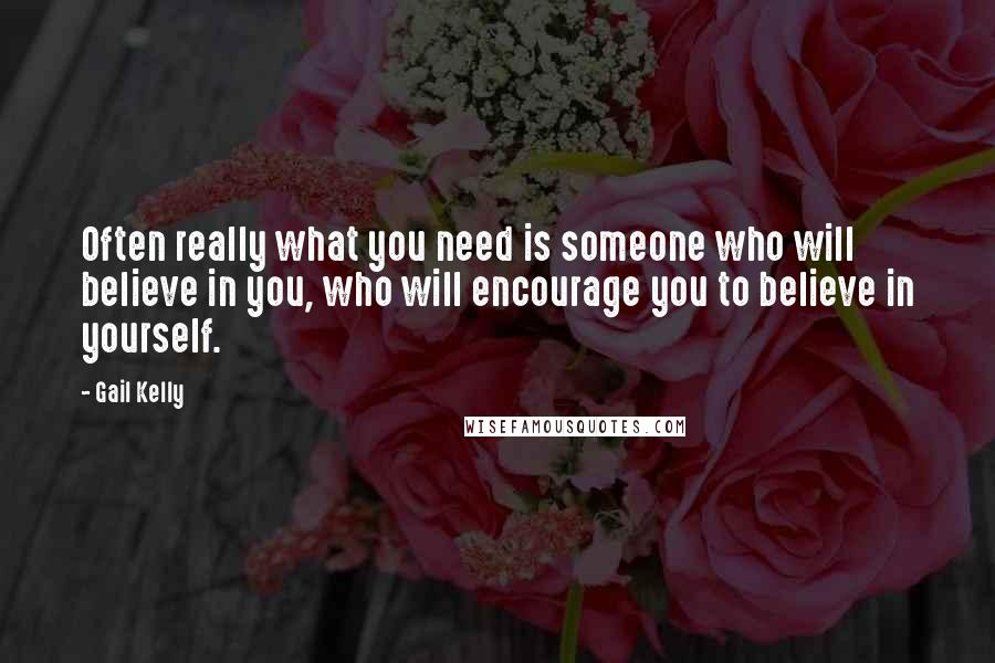 Gail Kelly Quotes: Often really what you need is someone who will believe in you, who will encourage you to believe in yourself.