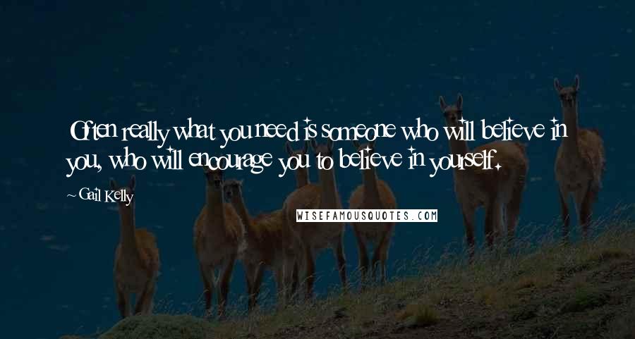 Gail Kelly Quotes: Often really what you need is someone who will believe in you, who will encourage you to believe in yourself.