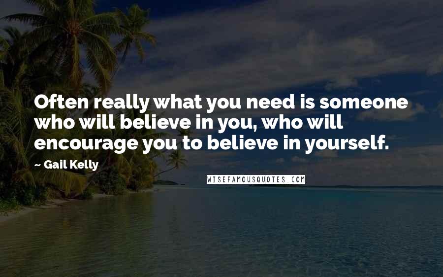 Gail Kelly Quotes: Often really what you need is someone who will believe in you, who will encourage you to believe in yourself.