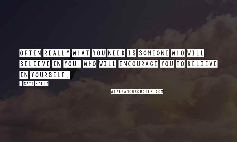 Gail Kelly Quotes: Often really what you need is someone who will believe in you, who will encourage you to believe in yourself.