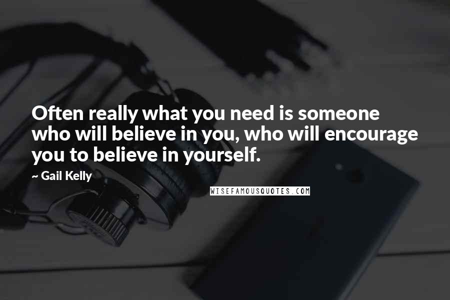 Gail Kelly Quotes: Often really what you need is someone who will believe in you, who will encourage you to believe in yourself.