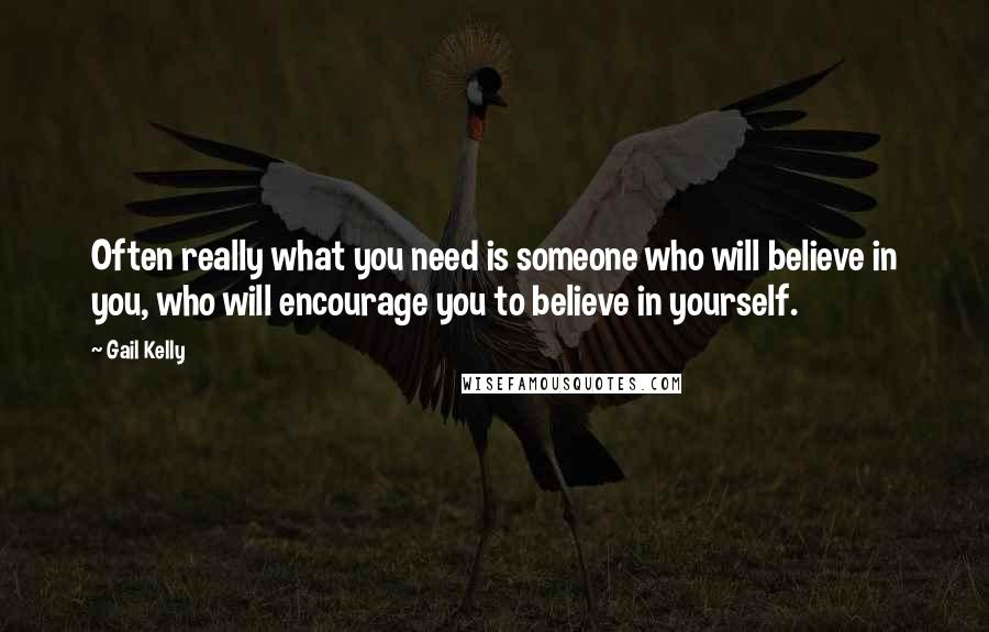 Gail Kelly Quotes: Often really what you need is someone who will believe in you, who will encourage you to believe in yourself.