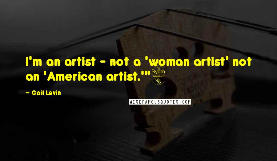 Gail Levin Quotes: I'm an artist - not a 'woman artist' not an 'American artist.'"8