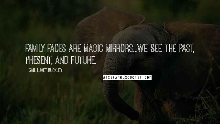 Gail Lumet Buckley Quotes: Family faces are magic mirrors...we see the past, present, and future.