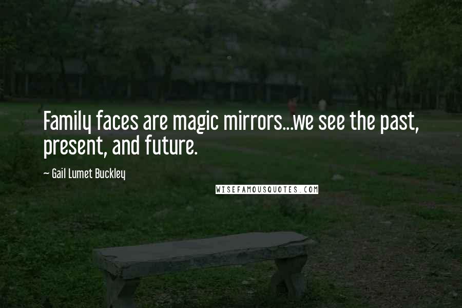 Gail Lumet Buckley Quotes: Family faces are magic mirrors...we see the past, present, and future.