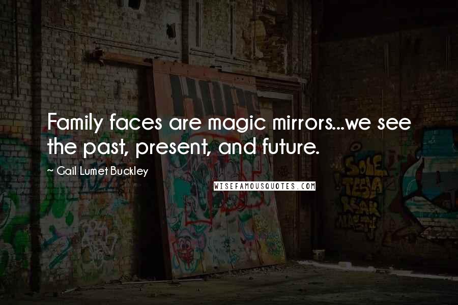 Gail Lumet Buckley Quotes: Family faces are magic mirrors...we see the past, present, and future.